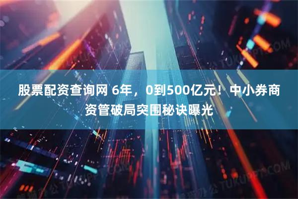 股票配资查询网 6年，0到500亿元！中小券商资管破局突围秘诀曝光
