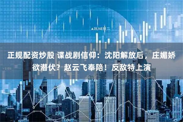 正规配资炒股 谍战剧信仰：沈阳解放后，庄媚娇欲潜伏？赵云飞奉陪！反敌特上演