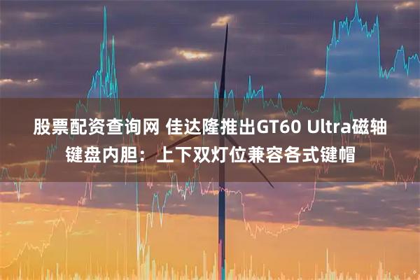 股票配资查询网 佳达隆推出GT60 Ultra磁轴键盘内胆：上下双灯位兼容各式键帽