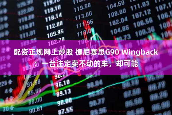 配资正规网上炒股 捷尼赛思G90 Wingback：一台注定卖不动的车，却可能