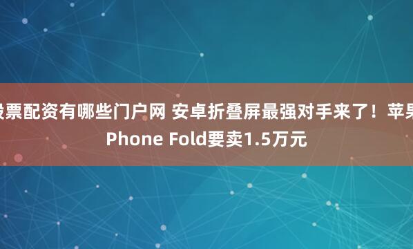 股票配资有哪些门户网 安卓折叠屏最强对手来了！苹果iPhone Fold要卖1.5万元