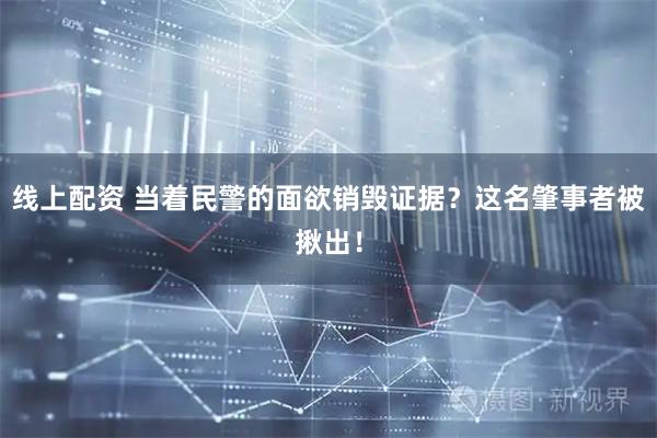 线上配资 当着民警的面欲销毁证据？这名肇事者被揪出！