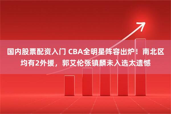 国内股票配资入门 CBA全明星阵容出炉！南北区均有2外援，郭艾伦张镇麟未入选太遗憾