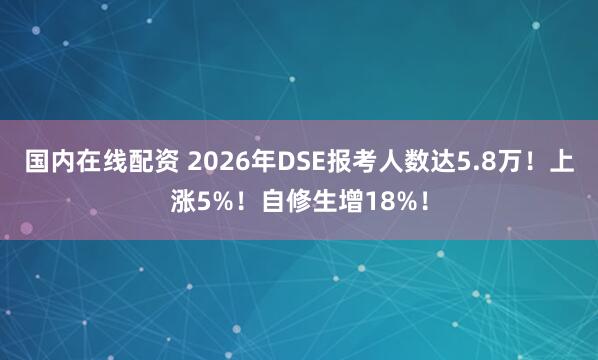 国内在线配资 2026年DSE报考人数达5.8万！上涨5%！自修生增18%！