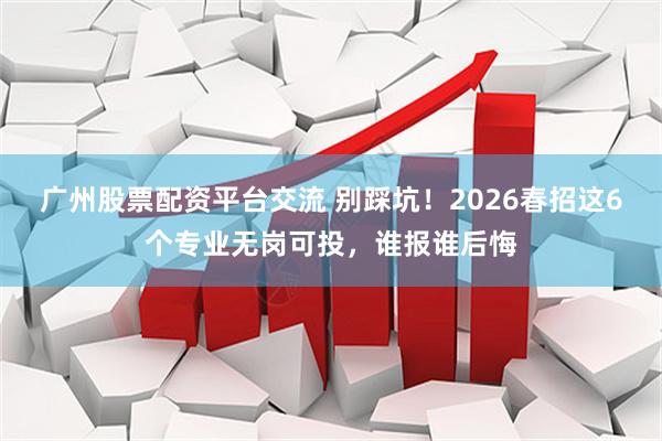 广州股票配资平台交流 别踩坑！2026春招这6个专业无岗可投，谁报谁后悔