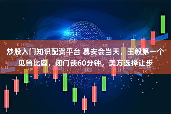 炒股入门知识配资平台 慕安会当天，王毅第一个见鲁比奥，闭门谈60分钟，美方选择让步
