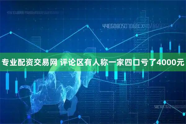专业配资交易网 评论区有人称一家四口亏了4000元