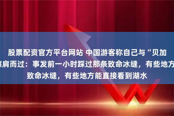 股票配资官方平台网站 中国游客称自己与“贝加尔湖8死事故”擦肩而过：事发前一小时踩过那条致命冰缝，有些地方能直接看到湖水