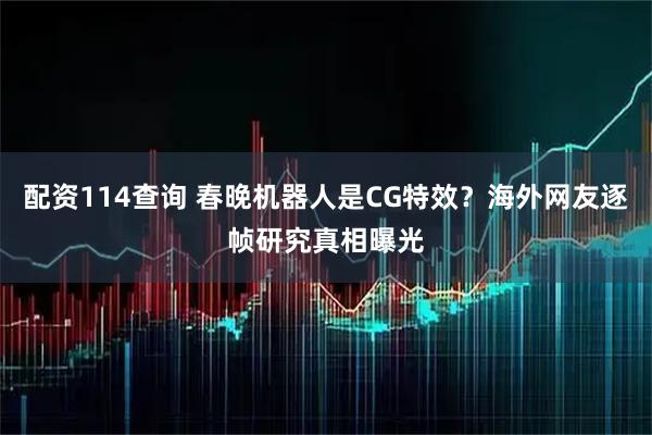 配资114查询 春晚机器人是CG特效？海外网友逐帧研究真相曝光