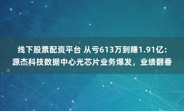 线下股票配资平台 从亏613万到赚1.91亿：源杰科技数据中心光芯片业务爆发，业绩翻番