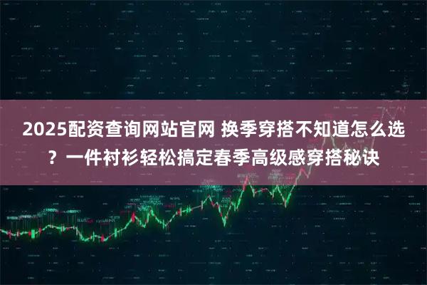 2025配资查询网站官网 换季穿搭不知道怎么选？一件衬衫轻松搞定春季高级感穿搭秘诀