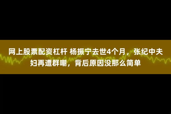 网上股票配资杠杆 杨振宁去世4个月，张纪中夫妇再遭群嘲，背后原因没那么简单