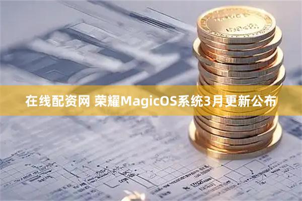 在线配资网 荣耀MagicOS系统3月更新公布
